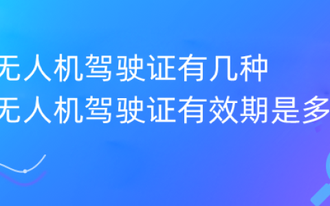 無(wú)人機(jī)駕駛證有幾種 無(wú)人機(jī)駕駛證有效期是多久