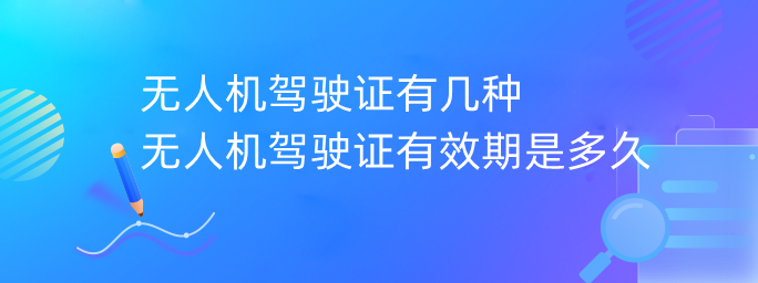 無人機(jī)駕駛證有幾種 無人機(jī)駕駛證有效期是多久